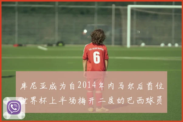 库尼亚成为自2014年内马尔后首位世界杯上半场梅开二度的巴西球员