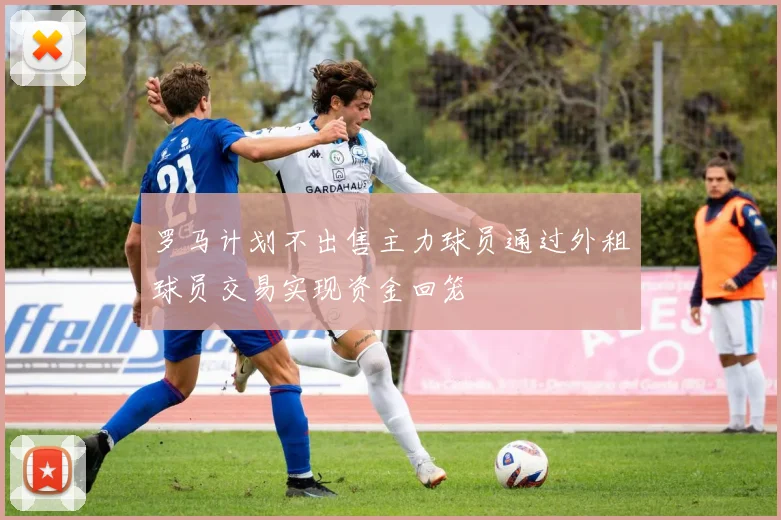 罗马计划不出售主力球员通过外租球员交易实现资金回笼