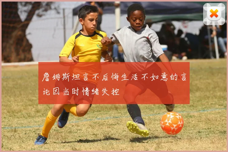 詹姆斯坦言不后悔生活不如意的言论因当时情绪失控