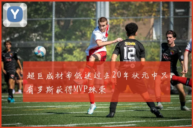 超巨成材率低迷过去20年状元中只有罗斯获得MVP殊荣