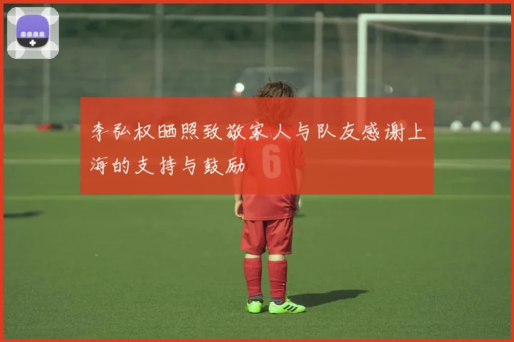 李弘权晒照致敬家人与队友感谢上海的支持与鼓励