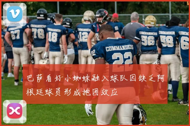 巴萨看好小蜘蛛融入球队因缺乏阿根廷球员形成抱团效应