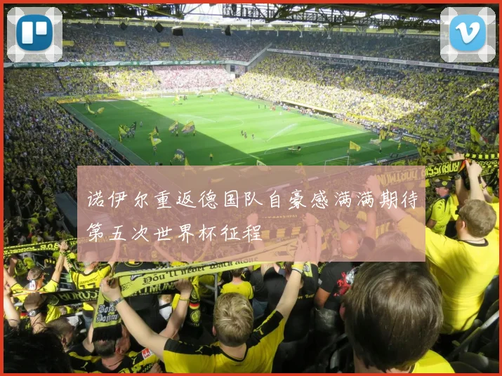 诺伊尔重返德国队自豪感满满期待第五次世界杯征程