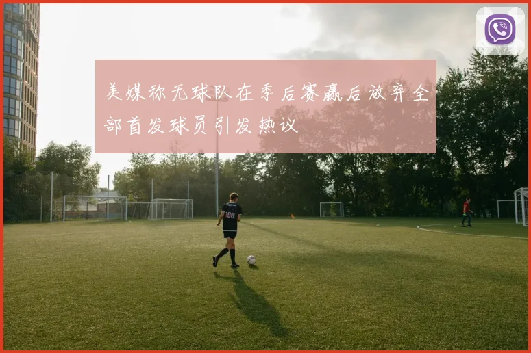 美媒称无球队在季后赛赢后放弃全部首发球员引发热议