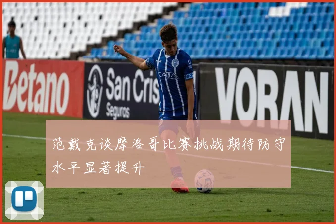 范戴克谈摩洛哥比赛挑战期待防守水平显著提升