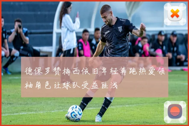 德保罗赞梅西依旧年轻奔跑热爱领袖角色让球队受益匪浅