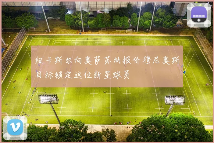 纽卡斯尔向奥萨苏纳报价穆尼奥斯目标锁定这位新星球员
