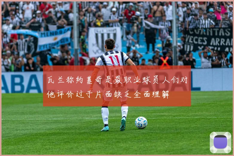 瓦兰称约基奇是最职业球员人们对他评价过于片面缺乏全面理解