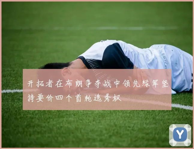 开拓者在布朗争夺战中领先绿军坚持要价四个首轮选秀权