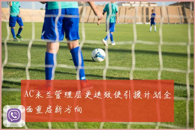 AC米兰管理层更迭致使引援计划全面重启新方向