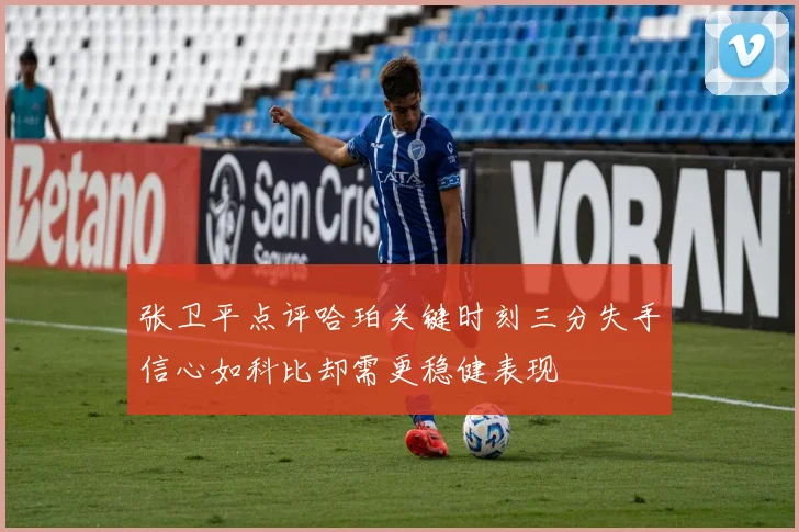 张卫平点评哈珀关键时刻三分失手信心如科比却需更稳健表现